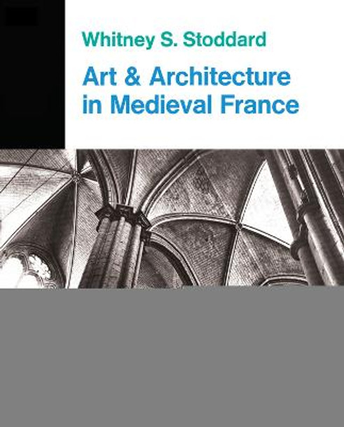 Art And Architecture In Medieval France: Medieval Architecture, Sculpture, Stained Glass, Manuscripts, The Art Of The Church Treasuries by Whitney S. Stoddard