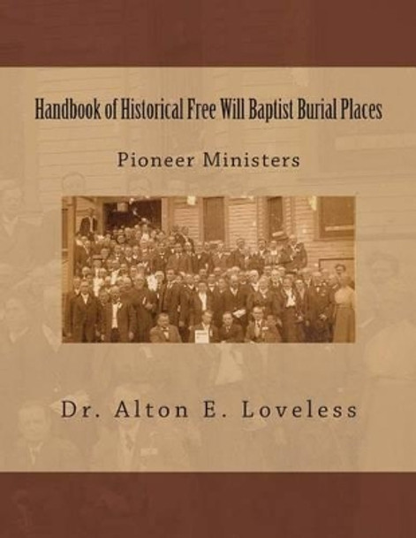 Handbook of Historical Free Will Baptist Burial Places: Pioneer Ministers by Alton E Loveless 9780615913872