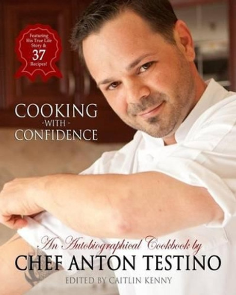 Chef Anton Testino's &quot;Cooking With Confidence&quot;: An Autobiographical CookBook by Caitlin Kenny 9780692259177
