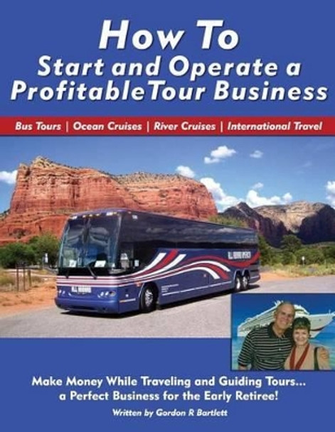 How to Start and Operate a Profitable Tour Business: Make Money While Traveling and Guiding Tours by Gordon R Bartlett 9780692266755