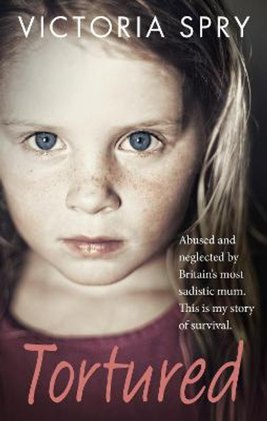 Tortured: Abused and neglected by Britain's most sadistic mum. This is my story of survival. by Victoria Spry