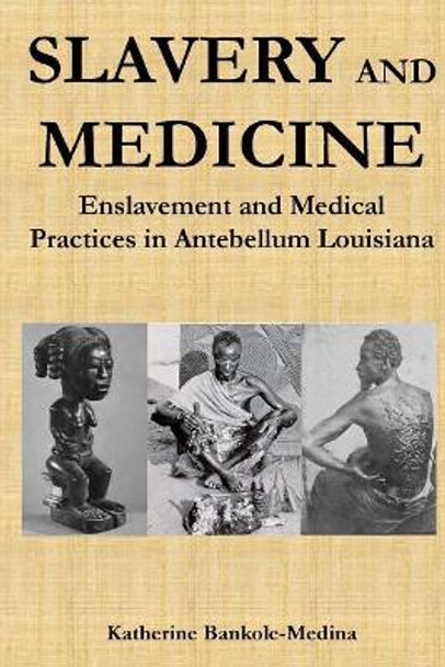 Slavery and Medicine: Enslavement and Medical Practices in Antebellum Louisiana by Katherine Bankole-Medina Ph D 9780692895290