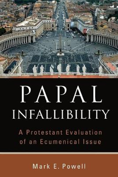 Papal Infallibility: A Protestant Evaluation of an Ecumenical Issue by Mark E. Powell 9780802862846