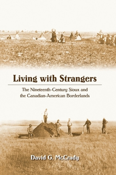 Living with Strangers: The Nineteenth-Century Sioux and the Canadian-American Borderlands by David G. McCrady 9780803232501