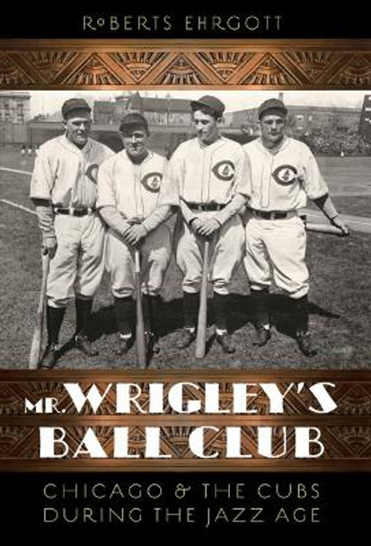 Mr. Wrigley's Ball Club: Chicago and the Cubs during the Jazz Age by Roberts Ehrgott 9780803253421