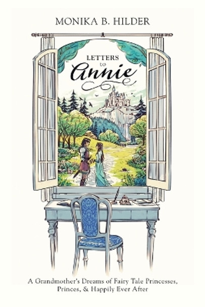 Letters to Annie: A Grandmother's Dreams of Fairy Tale Princesses, Princes, & Happily Ever After by Monika B Hilder 9781039132962