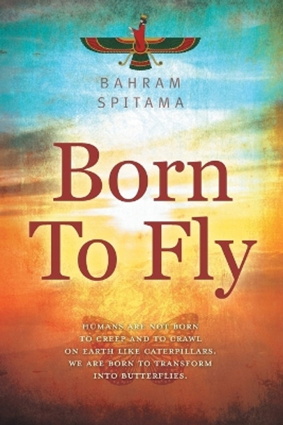 Born To Fly: Humans are Not Born to Creep and to Crawl on Earth like Caterpillars. We are Born to Transform into Butterflies by Bahram Spitama 9781039185555