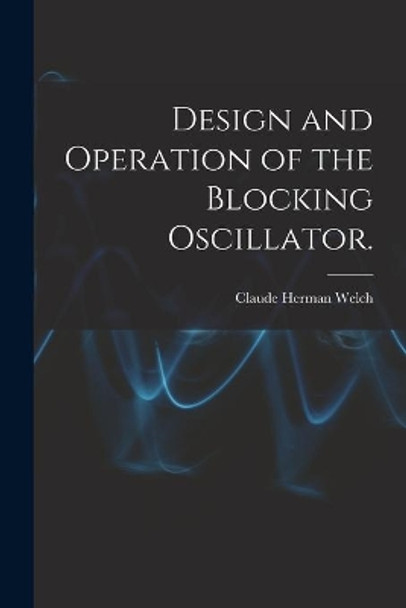 Design and Operation of the Blocking Oscillator. by Claude Herman Welch 9781014657404