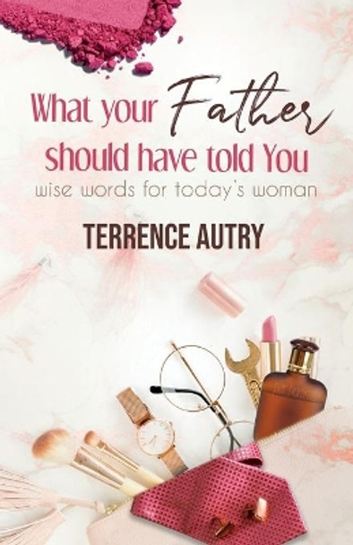 What Your Father Should Have Told You: Wise Words for Today's Woman by Terrence Autry 9781072402367