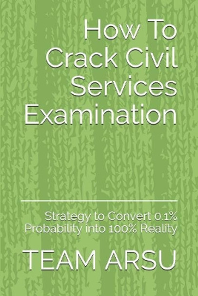 How To Crack Civil Services Examination: Strategy to Convert 0.1% Probability into 100% Reality by Team Arsu 9781072420682