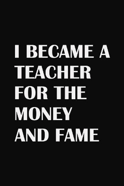 I Became A Teacher For The Money And Fame: Teacher Gifts by Rainbowpen Publishing 9781072927679