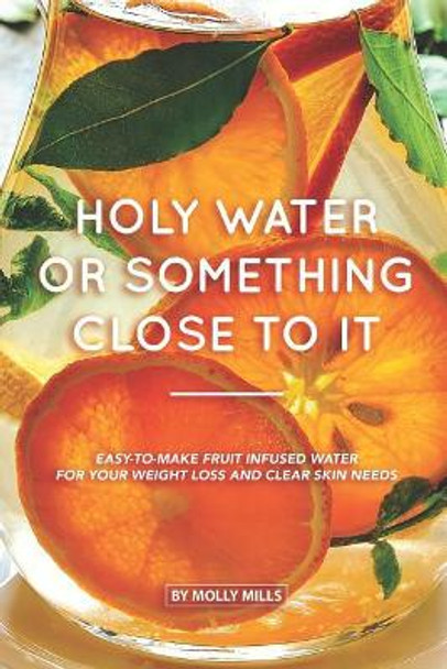 Holy Water or something Close to it: Easy-to-make Fruit Infused Water for your Weight Loss and Clear Skin Needs by Molly Mills 9781073501564