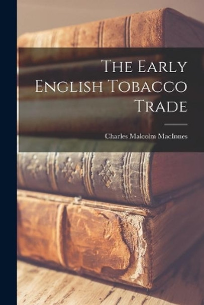 The Early English Tobacco Trade by Charles Malcolm 1891- MacInnes 9781014683410