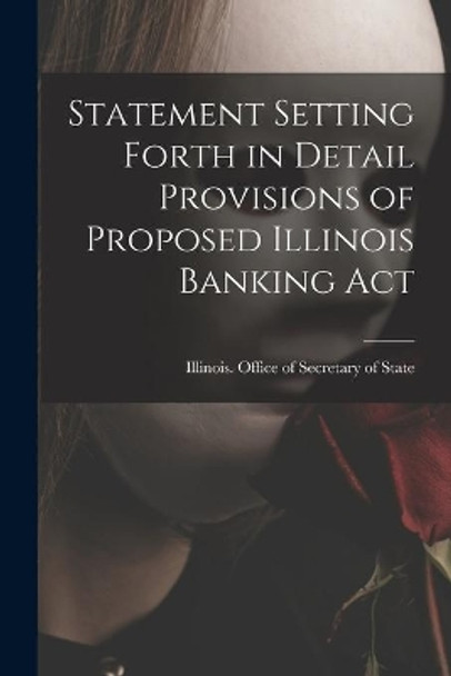 Statement Setting Forth in Detail Provisions of Proposed Illinois Banking Act by Illinois Office of Secretary of State 9781014723253