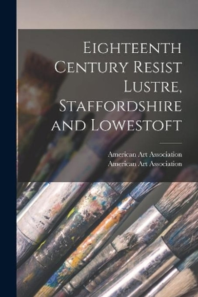 Eighteenth Century Resist Lustre, Staffordshire and Lowestoft by American Art Association 9781014728951