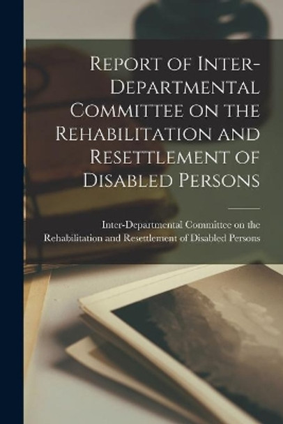 Report of Inter-departmental Committee on the Rehabilitation and Resettlement of Disabled Persons by Inter-Departmental Committee on the R 9781014745118