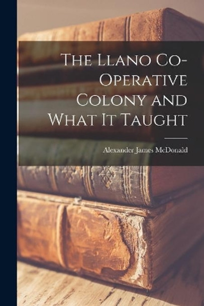 The Llano Co-operative Colony and What It Taught by Alexander James 1876- McDonald 9781014774385