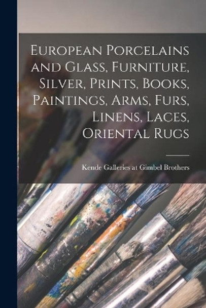 European Porcelains and Glass, Furniture, Silver, Prints, Books, Paintings, Arms, Furs, Linens, Laces, Oriental Rugs by Kende Galleries at Gimbel Brothers 9781014782076