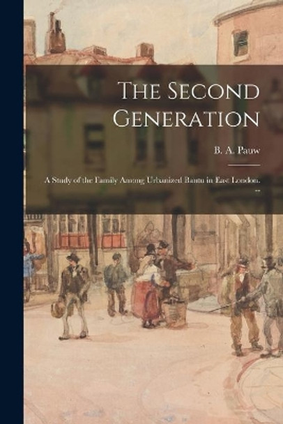 The Second Generation: a Study of the Family Among Urbanized Bantu in East London. -- by B A (Berthold Adolf) Pauw 9781014800268