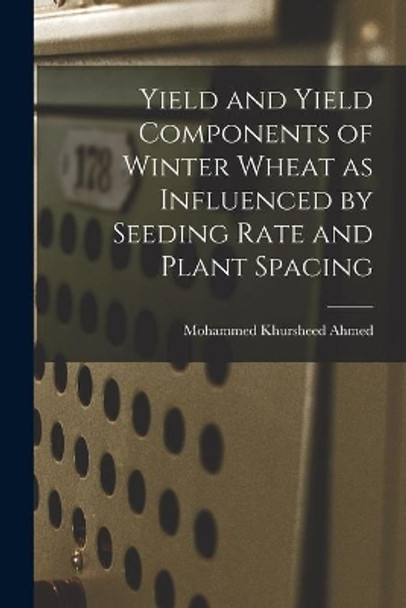 Yield and Yield Components of Winter Wheat as Influenced by Seeding Rate and Plant Spacing by Mohammed Khursheed 1931- Ahmed 9781014868152