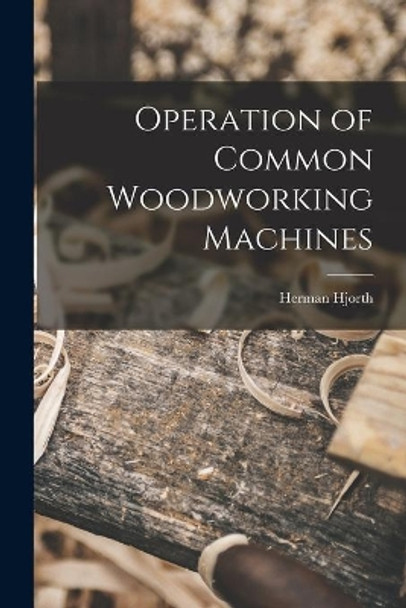 Operation of Common Woodworking Machines by Herman 1883-1951 Hjorth 9781015038905