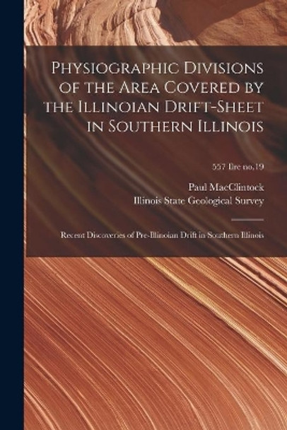 Physiographic Divisions of the Area Covered by the Illinoian Drift-sheet in Southern Illinois: Recent Discoveries of Pre-Illinoian Drift in Southern Illinois; 557 Ilre no.19 by Paul 1891- MacClintock 9781015050952