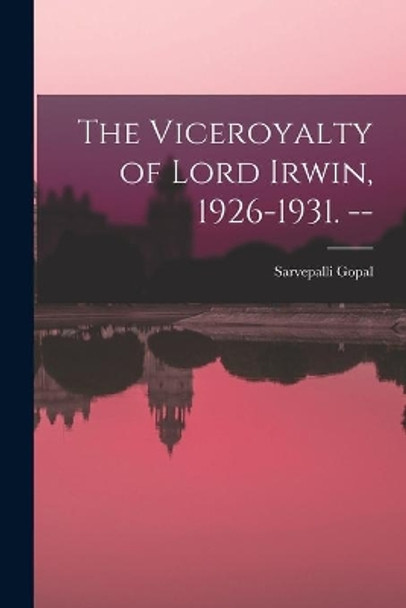The Viceroyalty of Lord Irwin, 1926-1931. -- by Sarvepalli Gopal 9781015064867