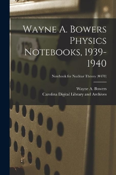 Wayne A. Bowers Physics Notebooks [electronic Resource], 1939-1940; Notebook for Nuclear Theory (#478) by Wayne a (Wayne Alexander) 1 Bowers 9781015088153