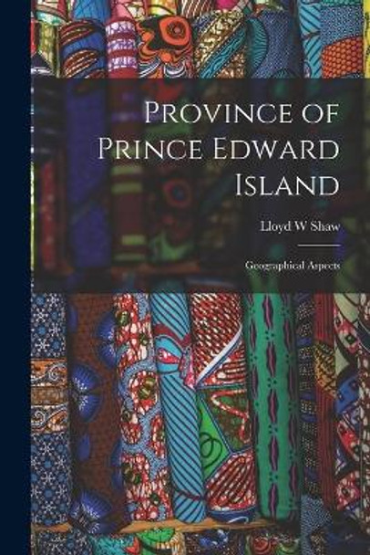 Province of Prince Edward Island; Geographical Aspects by Lloyd W Shaw 9781013934360