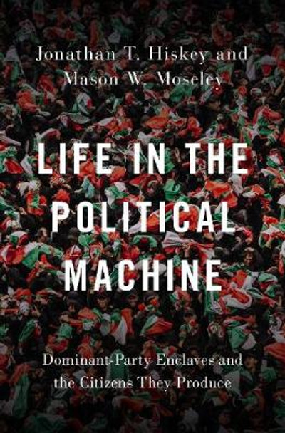 Life in the Political Machine: Dominant-Party Enclaves and the Citizens They Produce by Jonathan T. Hiskey