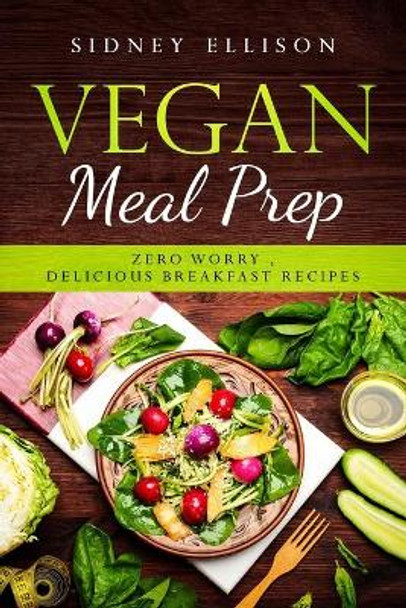 Vegan Meal Prep: Zero Worry, Delicious Breakfast Recipes by Sidney Ellison 9781086308969