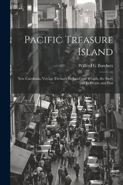 Pacific Treasure Island: New Caledonia; Voyage Through Its Land and Wealth, the Story of Its People and Past by Wilfred G Burchett 9781022893863