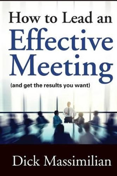 How to Lead an Effective Meeting (and get the results you want) by Dick Massimilian 9780997622218