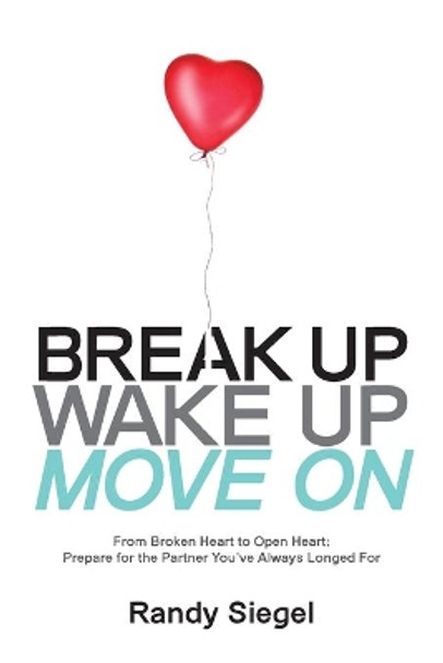 Break Up, Wake Up, Move On: From Broken Heart to Open Heart, Prepare For The Partner You've Always Longed For by Randy Siegel 9780997641806