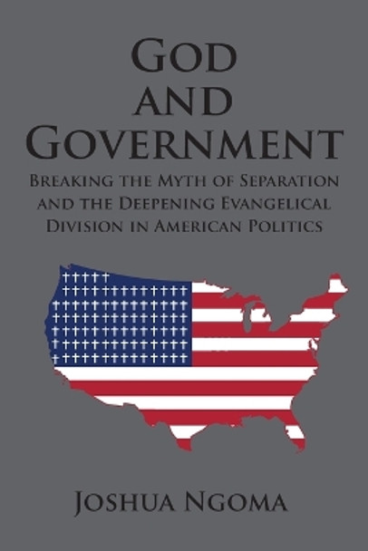 God and Government: Breaking the Myth of Separation and the Deepening Evangelical Division in American Politics by Joshua M Ngoma 9780997543155
