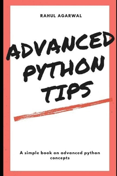 Advanced Python Tips: Advanced Python explained Simply by Rahul Agarwal 9781077001336