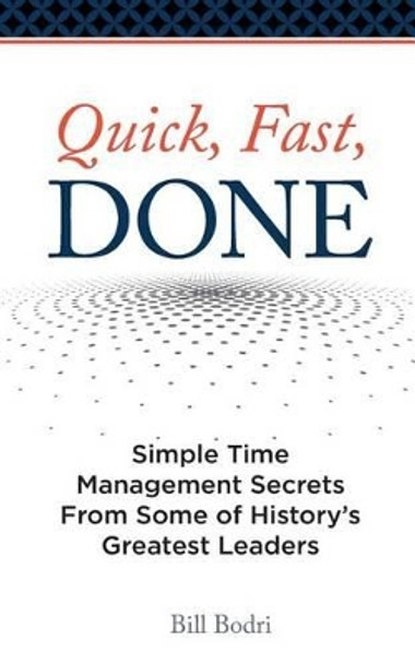 Quick, Fast, Done: Simple Time Management Secrets from Some of History's Greatest Leaders by Bill Bodri 9780998076409