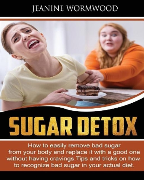 Sugar Detox: How to easily remove bad sugar from your body and replace it with a good one without having cravings. Tips and Tricks on how to recognize bad sugar in your actual diet by Jeanine Wormwood 9781090332745