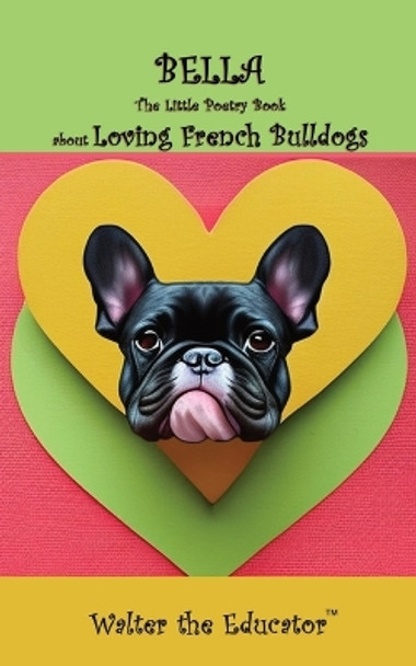 Bella: The Little Poetry Book about Loving French Bulldogs by Walter the Educator 9781088264935