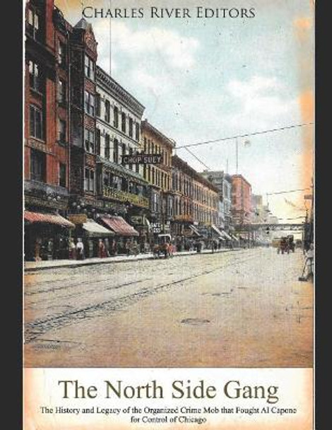 The North Side Gang: The History and Legacy of the Organized Crime Mob That Fought Al Capone for Control of Chicago by Charles River Editors 9781091074163