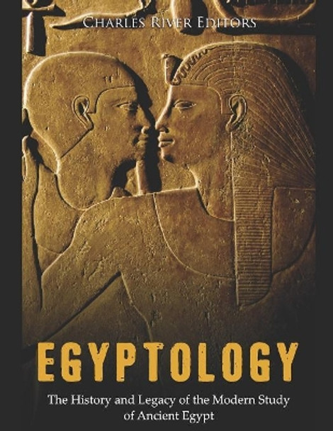 Egyptology: The History and Legacy of the Modern Study of Ancient Egypt by Charles River Editors 9781091380356