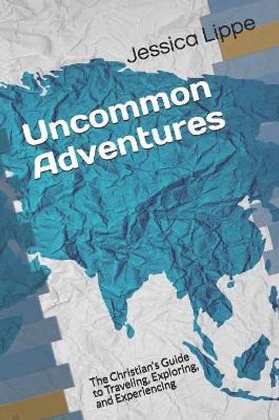 Uncommon Adventures: The Christian's Guide to Traveling, Exploring, and Experiencing by Jessica Lippe 9781079521788