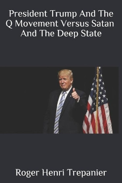 President Trump And The Q Movement Versus Satan And The Deep State by Roger Henri Trepanier 9781091084681