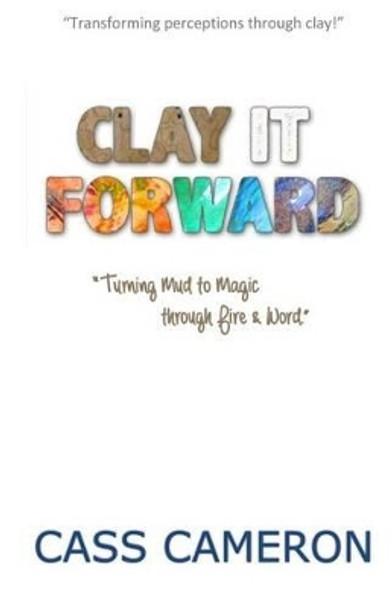 Clay it Forward: Turning Mud to Magic through Fire and Word by Valerie King 9780995165403