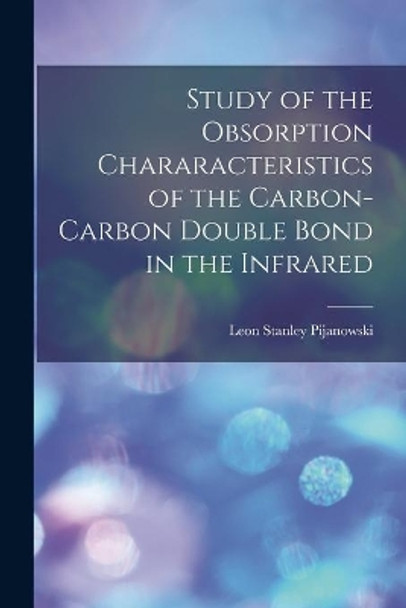 Study of the Obsorption Chararacteristics of the Carbon-carbon Double Bond in the Infrared by Leon Stanley Pijanowski 9781013522758