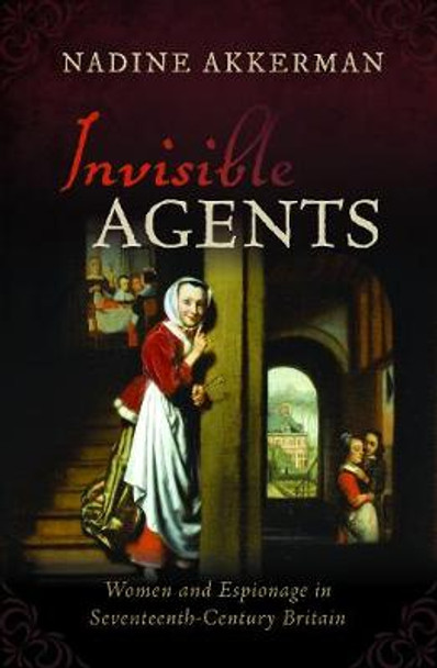 Invisible Agents: Women and Espionage in Seventeenth-Century Britain by Nadine Akkerman