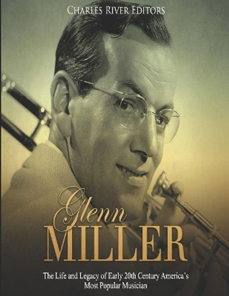 Glenn Miller: The Life and Legacy of Early 20th Century America's Most Popular Musician by Charles River Editors 9781081414580