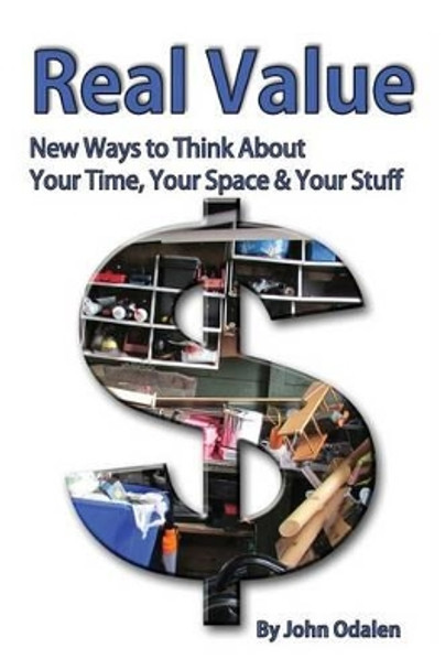 Real Value New Ways to Think about Your Time, Your Space & Your Stuff by John Odalen 9780996098595