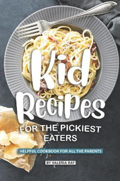 Kid Recipes for The Pickiest Eaters: Helpful Cookbook for All the Parents by Valeria Ray 9781082198144