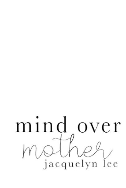 mind over mother: a collection of poems, essays, and open letters to my estranged mother by Jacquelyn Lee 9781082279485